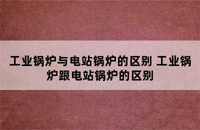 工业锅炉与电站锅炉的区别 工业锅炉跟电站锅炉的区别